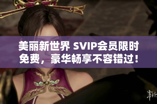 美丽新世界 SVIP会员限时免费，豪华畅享不容错过！