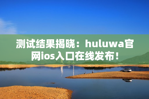 测试结果揭晓：huluwa官网ios入口在线发布！