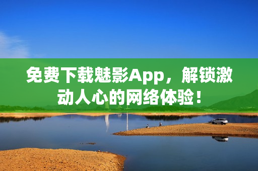 免费下载魅影App，解锁激动人心的网络体验！
