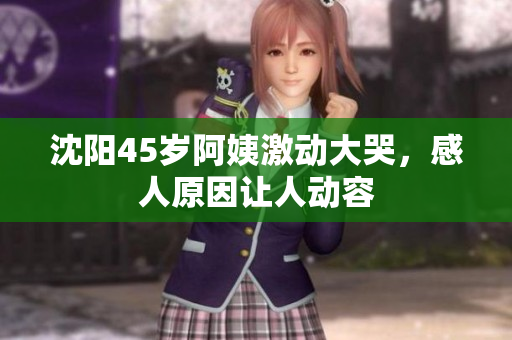 沈阳45岁阿姨激动大哭，感人原因让人动容