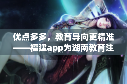 优点多多，教育导向更精准——福建app为湖南教育注入新活力