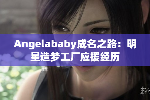 Angelababy成名之路：明星造梦工厂应援经历