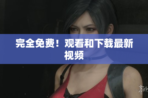 完全免费！观看和下载最新视频