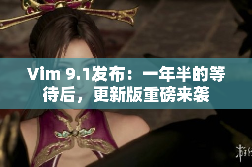 Vim 9.1发布：一年半的等待后，更新版重磅来袭