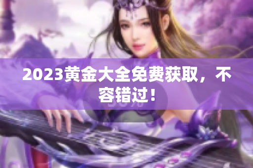 2023黄金大全免费获取，不容错过！