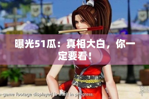 曝光51瓜：真相大白，你一定要看！