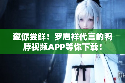 邀你尝鲜！罗志祥代言的鸭脖视频APP等你下载！