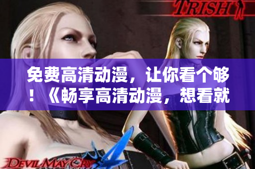 免费高清动漫，让你看个够！《畅享高清动漫，想看就看！》