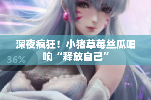 深夜疯狂！小猪草莓丝瓜唱响“释放自己”