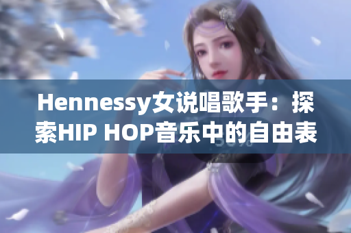 Hennessy女说唱歌手：探索HIP HOP音乐中的自由表达