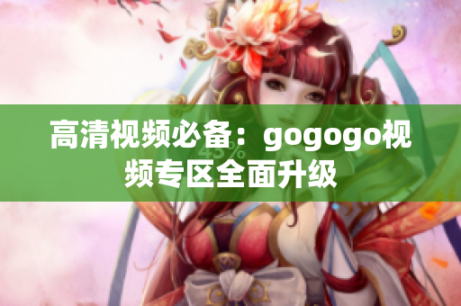 高清视频必备：gogogo视频专区全面升级