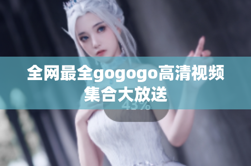全网最全gogogo高清视频集合大放送