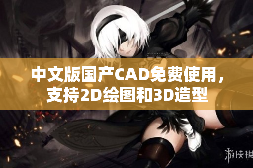 中文版国产CAD免费使用，支持2D绘图和3D造型