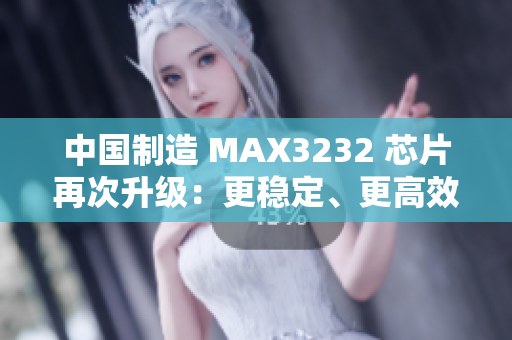 中国制造 MAX3232 芯片再次升级：更稳定、更高效