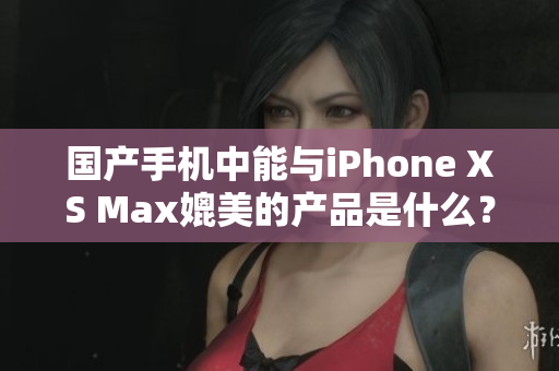 国产手机中能与iPhone XS Max媲美的产品是什么？