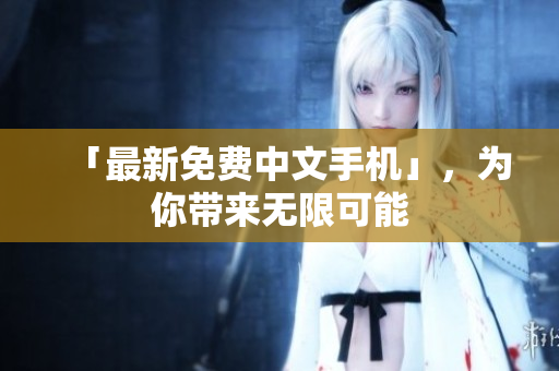 「最新免费中文手机」，为你带来无限可能