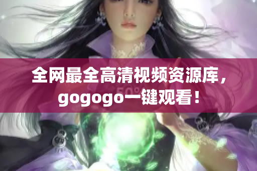 全网最全高清视频资源库，gogogo一键观看！