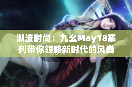 潮流时尚：九幺May18系列带你领略新时代的风尚