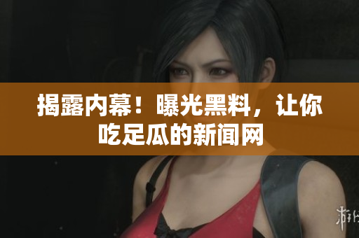 揭露内幕！曝光黑料，让你吃足瓜的新闻网