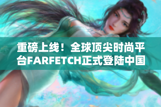 重磅上线！全球顶尖时尚平台FARFETCH正式登陆中国市场