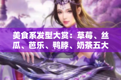 美食系发型大赏：草莓、丝瓜、芭乐、鸭脖、奶茶五大元素新鲜出炉