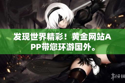 发现世界精彩！黄金网站APP带您环游国外。