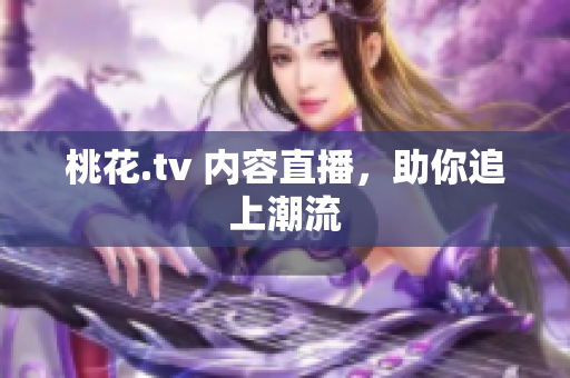 桃花.tv 内容直播，助你追上潮流