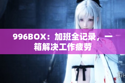 996BOX：加班全记录，一箱解决工作疲劳