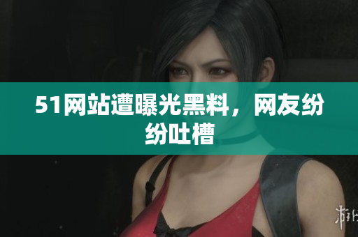 51网站遭曝光黑料，网友纷纷吐槽