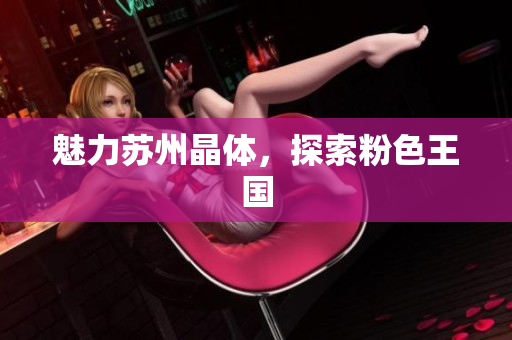 魅力苏州晶体，探索粉色王国