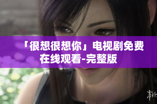 「很想很想你」电视剧免费在线观看-完整版