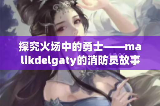 探究火场中的勇士——malikdelgaty的消防员故事