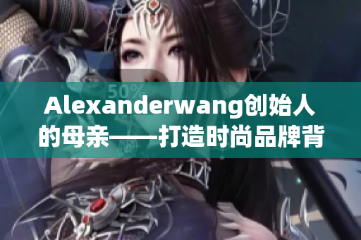 Alexanderwang创始人的母亲——打造时尚品牌背后的秘密