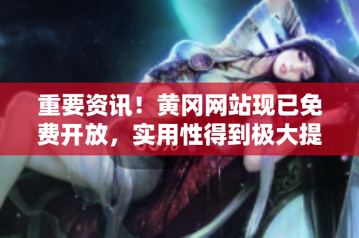重要资讯！黄冈网站现已免费开放，实用性得到极大提升