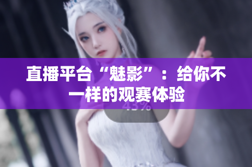 直播平台“魅影”：给你不一样的观赛体验