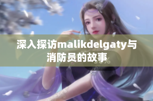 深入探访malikdelgaty与消防员的故事
