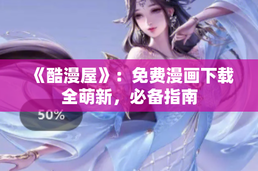 《酷漫屋》：免费漫画下载全萌新，必备指南