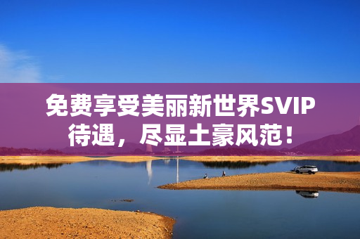 免费享受美丽新世界SVIP待遇，尽显土豪风范！