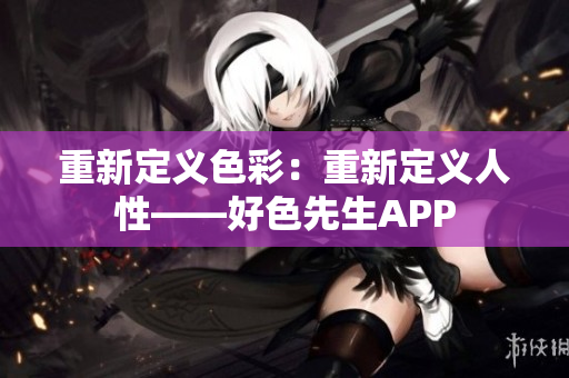 重新定义色彩：重新定义人性——好色先生APP