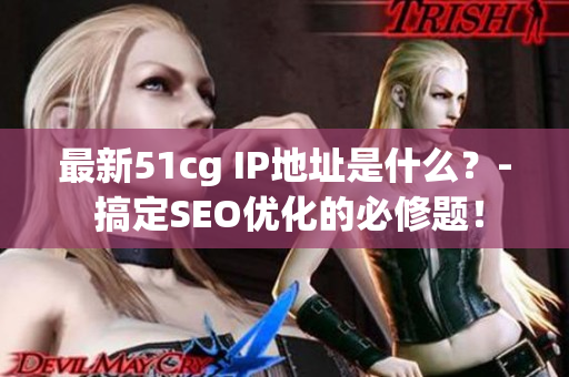 最新51cg IP地址是什么？- 搞定SEO优化的必修题！