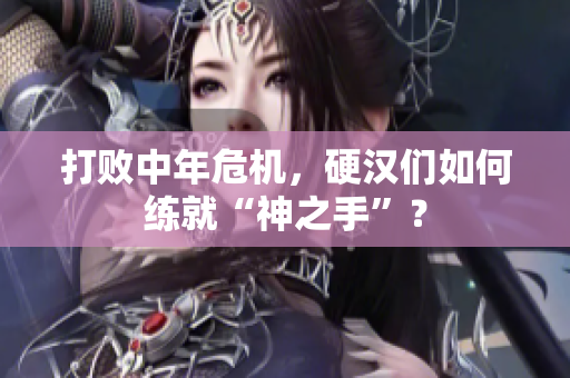 打败中年危机，硬汉们如何练就“神之手”？