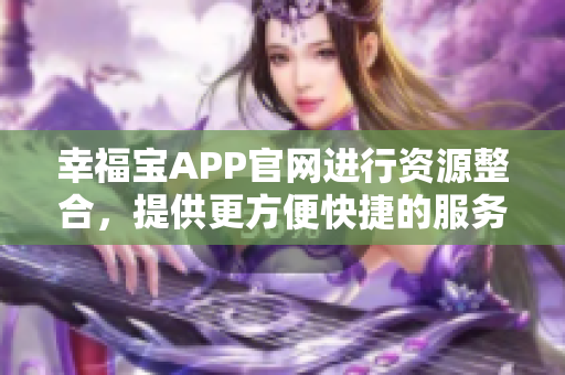 幸福宝APP官网进行资源整合，提供更方便快捷的服务