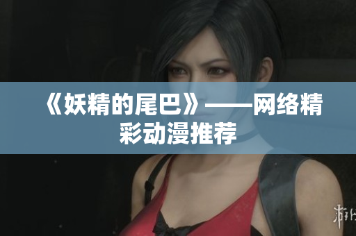 《妖精的尾巴》——网络精彩动漫推荐