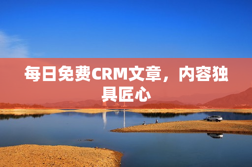 每日免费CRM文章，内容独具匠心