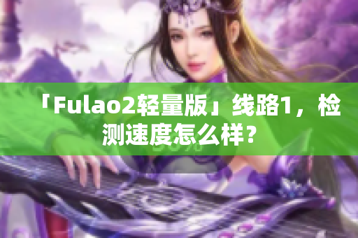 「Fulao2轻量版」线路1，检测速度怎么样？