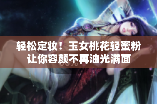 轻松定妆！玉女桃花轻蜜粉让你容颜不再油光满面