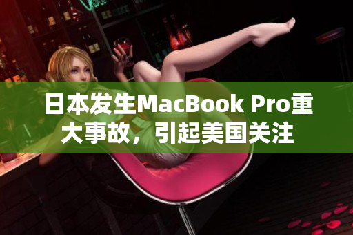 日本发生MacBook Pro重大事故，引起美国关注
