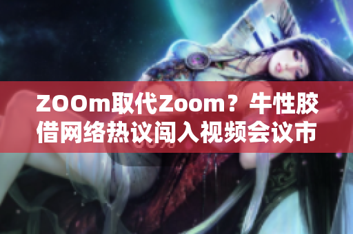 ZOOm取代Zoom？牛性胶借网络热议闯入视频会议市场