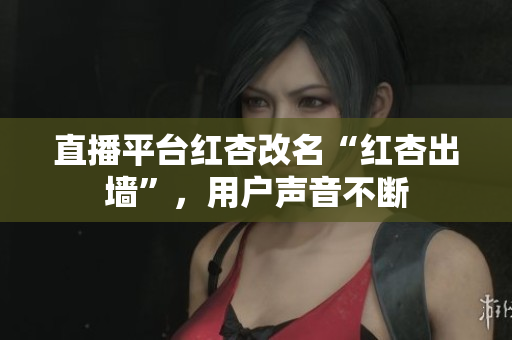 直播平台红杏改名“红杏出墙”，用户声音不断