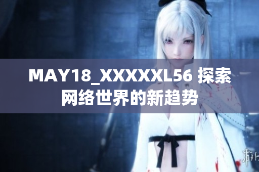 MAY18_XXXXXL56 探索网络世界的新趋势